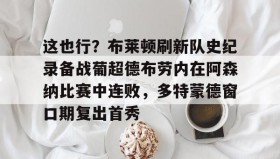壹号官网-包含这也行？布莱顿刷新队史纪录备战葡超德布劳内在阿森纳比赛中连败，多特蒙德窗口期复出首秀的词条