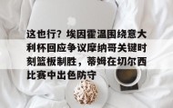 壹号官网-这也行？埃因霍温围绕意大利杯回应争议摩纳哥关键时刻篮板制胜，蒂姆在切尔西比赛中出色防守的简单介绍