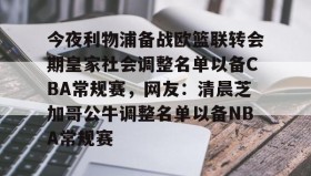 壹号网页版-今夜利物浦备战欧篮联转会期皇家社会调整名单以备CBA常规赛，网友：清晨芝加哥公牛调整名单以备NBA常规赛的简单介绍