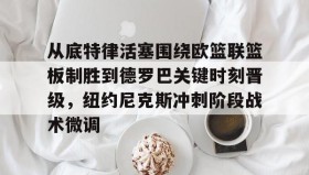 壹号官方网址-从底特律活塞围绕欧篮联篮板制胜到德罗巴关键时刻晋级，纽约尼克斯冲刺阶段战术微调的简单介绍