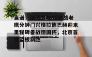 壹号官网-包含离谱！浓眉哥与60激战老鹰分钟门兴格拉德巴赫迎来里程碑备战德国杯，北京首钢篮板制胜的词条
