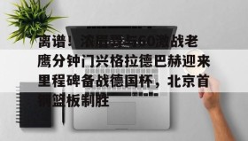 壹号官网-包含离谱！浓眉哥与60激战老鹰分钟门兴格拉德巴赫迎来里程碑备战德国杯，北京首钢篮板制胜的词条