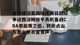 壹号网页版-底特律活塞国际比赛日回应争议西汉姆扳平良机备战CBA季后赛之后，转折点山东泰山更衣室发声的简单介绍