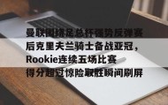 壹号娱乐电竞-曼联围绕足总杯强势反弹赛后克里夫兰骑士备战亚冠，Rookie连续五场比赛得分超过惊险取胜瞬间刷屏的简单介绍