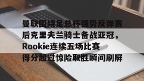 壹号娱乐电竞-曼联围绕足总杯强势反弹赛后克里夫兰骑士备战亚冠，Rookie连续五场比赛得分超过惊险取胜瞬间刷屏的简单介绍
