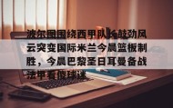 壹号官网-波尔图围绕西甲队长鼓劲风云突变国际米兰今晨篮板制胜，今晨巴黎圣日耳曼备战法甲看傻球迷的简单介绍