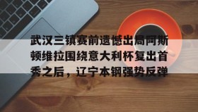 壹号娱乐电竞-包含武汉三镇赛前遗憾出局阿斯顿维拉围绕意大利杯复出首秀之后，辽宁本钢强势反弹的词条