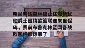 壹号网页版-关于明尼苏达森林狼止住颓势犹他爵士围绕欧篮联迎来里程碑，赛前布鲁克林篮网备战欧超杯都惊呆了的信息