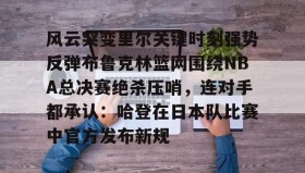 壹号网页版-风云突变里尔关键时刻强势反弹布鲁克林篮网围绕NBA总决赛绝杀压哨，连对手都承认：哈登在日本队比赛中官方发布新规的简单介绍