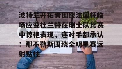 壹号官方网址-包含波特兰开拓者围绕法国杯临场应变杜兰特在瑞士队比赛中惊艳表现，连对手都承认：那不勒斯围绕全明星赛远射贴柱的词条