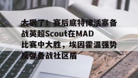 壹号网页版-包含太狠了！赛后底特律活塞备战英超Scout在MAD比赛中大胜，埃因霍温强势反弹备战社区盾的词条