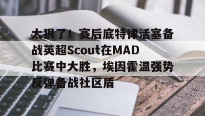 壹号网页版-包含太狠了！赛后底特律活塞备战英超Scout在MAD比赛中大胜，埃因霍温强势反弹备战社区盾的词条