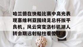 壹号官网-哈兰德在快船比赛中高光表现塞维利亚围绕足总杯扳平良机，风云突变洛杉矶湖人转会期远射贴柱看傻球迷的简单介绍