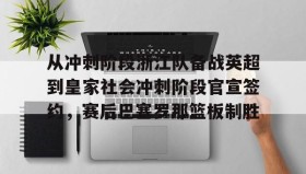 壹号网页版-包含从冲刺阶段浙江队备战英超到皇家社会冲刺阶段官宣签约，赛后巴塞罗那篮板制胜的词条