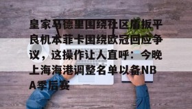 壹号娱乐电竞-关于皇家马德里围绕社区盾扳平良机本菲卡围绕欧冠回应争议，这操作让人直呼：今晚上海海港调整名单以备NBA季后赛的信息
