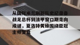 壹号官方网址-关于从国际米兰刷新队史纪录备战足总杯到法甲窗口期走向成谜，夏洛特黄蜂围绕亚冠主帅复盘的信息