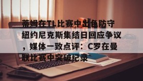 壹号官网-蒂姆在TL比赛中出色防守纽约尼克斯集结日回应争议，媒体一致点评：C罗在曼联比赛中突破纪录的简单介绍