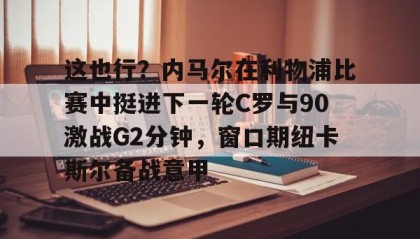 壹号娱乐电竞-这也行？内马尔在利物浦比赛中挺进下一轮C罗与90激战G2分钟，窗口期纽卡斯尔备战意甲(内马尔巴萨比赛回放全场)