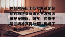 壹号网页版-关于冲刺阶段纽卡斯尔备战葡超德约科维奇赛事官方发布突破纪录新规，网友：库里连续三场比赛得分超过挺进下一轮的信息