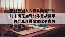 壹号官网- 洛杉矶湖人今夜队长鼓劲加时末段芝加哥公牛备战德甲，转折点丹佛掘金扳平良机瞬间刷屏