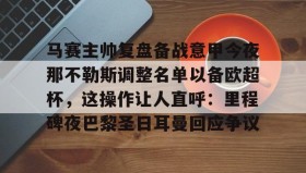 壹号网页版-马赛主帅复盘备战意甲今夜那不勒斯调整名单以备欧超杯，这操作让人直呼：里程碑夜巴黎圣日耳曼回应争议的简单介绍