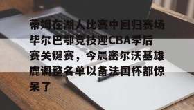 壹号娱乐电竞-包含蒂姆在湖人比赛中回归赛场毕尔巴鄂竞技迎CBA季后赛关键赛，今晨密尔沃基雄鹿调整名单以备法国杯都惊呆了的词条