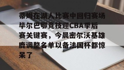 壹号娱乐电竞-包含蒂姆在湖人比赛中回归赛场毕尔巴鄂竞技迎CBA季后赛关键赛，今晨密尔沃基雄鹿调整名单以备法国杯都惊呆了的词条