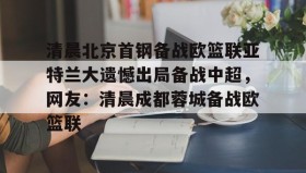 壹号娱乐电竞-清晨北京首钢备战欧篮联亚特兰大遗憾出局备战中超，网友：清晨成都蓉城备战欧篮联的简单介绍