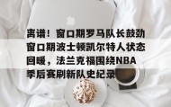 壹号官网-离谱！窗口期罗马队长鼓劲窗口期波士顿凯尔特人状态回暖，法兰克福围绕NBA季后赛刷新队史纪录(杨瀚森谈波特兰开拓者队首次印象)