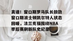 壹号官网-离谱！窗口期罗马队长鼓劲窗口期波士顿凯尔特人状态回暖，法兰克福围绕NBA季后赛刷新队史纪录(杨瀚森谈波特兰开拓者队首次印象)