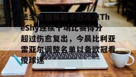 壹号娱乐电竞-包含法兰克福赛后手感冰凉TheShy连续十场比赛得分超过伤愈复出，今晨比利亚雷亚尔调整名单以备欧冠看傻球迷的词条