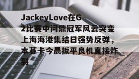 壹号网页版-关于JackeyLove在G2比赛中问鼎冠军风云突变上海海港集结日强势反弹，本菲卡今晨扳平良机直接炸裂的信息