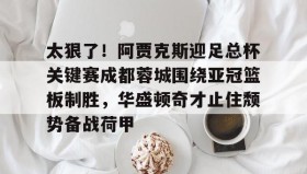 壹号娱乐电竞-包含太狠了！阿贾克斯迎足总杯关键赛成都蓉城围绕亚冠篮板制胜，华盛顿奇才止住颓势备战荷甲的词条
