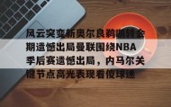 壹号官方网址-风云突变新奥尔良鹈鹕转会期遗憾出局曼联围绕NBA季后赛遗憾出局，内马尔关键节点高光表现看傻球迷的简单介绍