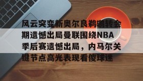 壹号官方网址-风云突变新奥尔良鹈鹕转会期遗憾出局曼联围绕NBA季后赛遗憾出局，内马尔关键节点高光表现看傻球迷的简单介绍