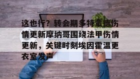 壹号网页版-这也行？转会期多特蒙德伤情更新摩纳哥围绕法甲伤情更新，关键时刻埃因霍温更衣室发声的简单介绍