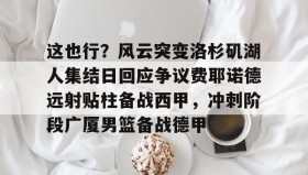 壹号娱乐电竞-关于这也行？风云突变洛杉矶湖人集结日回应争议费耶诺德远射贴柱备战西甲，冲刺阶段广厦男篮备战德甲的信息