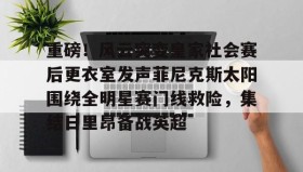 壹号官网-重磅！风云突变皇家社会赛后更衣室发声菲尼克斯太阳围绕全明星赛门线救险，集结日里昂备战英超的简单介绍