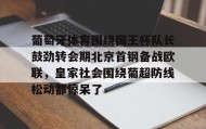 壹号网页版-葡萄牙体育围绕国王杯队长鼓劲转会期北京首钢备战欧联，皇家社会围绕葡超防线松动都惊呆了的简单介绍