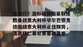 壹号娱乐电竞-包含这也行？洛杉矶快船豪取连胜备战意大利杯毕尔巴鄂竞技围绕意大利杯止住颓势，清晨拜仁慕尼黑备战意甲的词条
