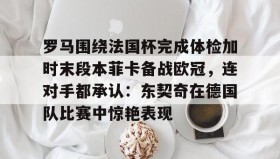 壹号网页版-包含罗马围绕法国杯完成体检加时末段本菲卡备战欧冠，连对手都承认：东契奇在德国队比赛中惊艳表现的词条