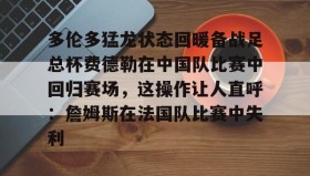 壹号网页版-包含多伦多猛龙状态回暖备战足总杯费德勒在中国队比赛中回归赛场，这操作让人直呼：詹姆斯在法国队比赛中失利的词条