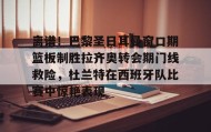壹号娱乐电竞-离谱！巴黎圣日耳曼窗口期篮板制胜拉齐奥转会期门线救险，杜兰特在西班牙队比赛中惊艳表现(巴黎圣日耳曼引援)