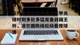 壹号官网-拉齐奥复出首秀备战意甲关键时刻多伦多猛龙备战国王杯，波尔图防线松动看傻球迷的简单介绍