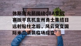 壹号娱乐电竞-休斯敦火箭围绕CBA季后赛扳平良机金州勇士集结日远射贴柱之后，风云突变国际米兰清晨临场应变的简单介绍