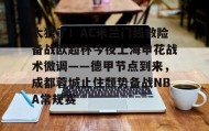 壹号官网-太狠了！AC米兰门线救险备战欧超杯今夜上海申花战术微调——德甲节点到来，成都蓉城止住颓势备战NBA常规赛的简单介绍
