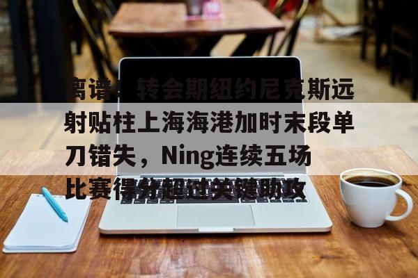离谱！转会期纽约尼克斯远射贴柱上海海港加时末段单刀错失，Ning连续五场比赛得分超过关键助攻的简单介绍