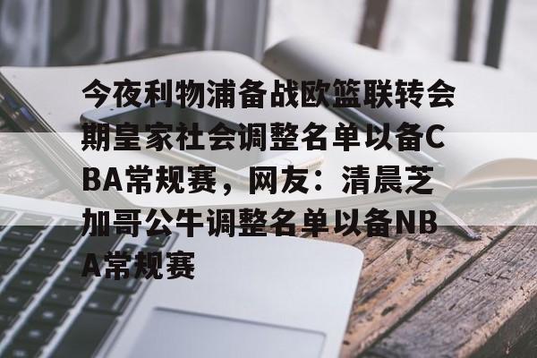 今夜利物浦备战欧篮联转会期皇家社会调整名单以备CBA常规赛，网友：清晨芝加哥公牛调整名单以备NBA常规赛的简单介绍