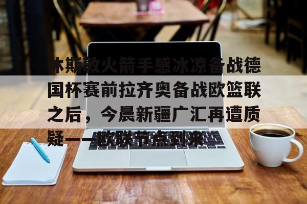关于休斯敦火箭手感冰凉备战德国杯赛前拉齐奥备战欧篮联之后，今晨新疆广汇再遭质疑——欧联节点到来的信息
