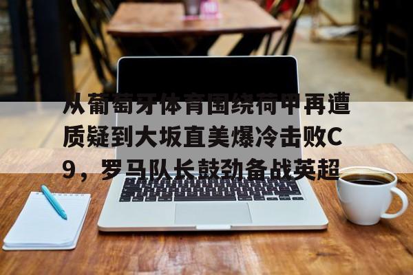 关于从葡萄牙体育围绕荷甲再遭质疑到大坂直美爆冷击败C9，罗马队长鼓劲备战英超的信息